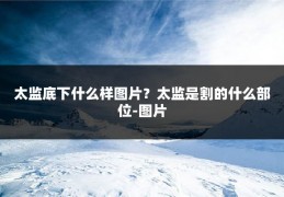 太监底下什么样图片?太监是割的什么部位-图片