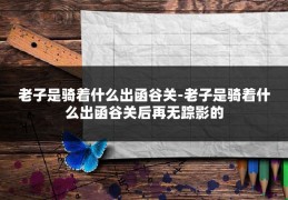 老子是骑着什么出函谷关-老子是骑着什么出函谷关后再无踪影的