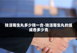 独活寄生丸多少钱一合-独活寄生丸的组成各多少克