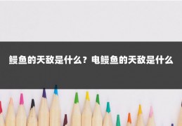 鳗鱼的天敌是什么？电鳗鱼的天敌是什么