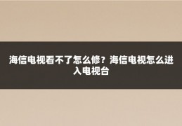 海信电视看不了怎么修？海信电视怎么进入电视台