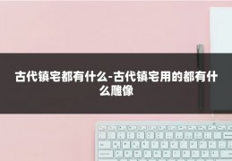 古代镇宅都有什么-古代镇宅用的都有什么雕像