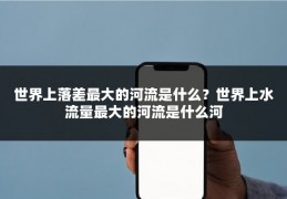 世界上落差最大的河流是什么？世界上水流量最大的河流是什么河