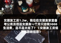 女朋友工资1.2w，我住在女朋友家里备考公务员但是女朋友一个月只给我3000生活费，是不是太抠了？（女朋友工资低不想跟她结婚）