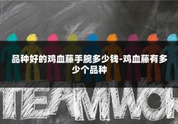 品种好的鸡血藤手腕多少钱-鸡血藤有多少个品种