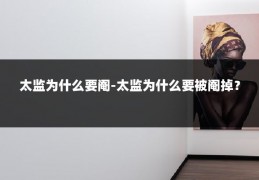 太监为什么要阉-太监为什么要被阉掉？