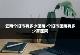 云南个旧市有多少医院-个旧市医院有多少家医院