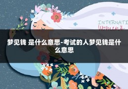 梦见钱 是什么意思-考试的人梦见钱是什么意思