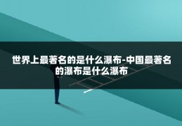 世界上最著名的是什么瀑布-中国最著名的瀑布是什么瀑布