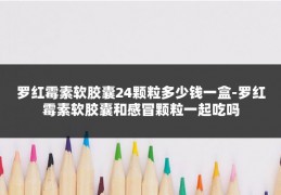 罗红霉素软胶囊24颗粒多少钱一盒-罗红霉素软胶囊和感冒颗粒一起吃吗