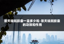 景天祛斑胶囊一盒多少粒-景天祛斑胶囊的功效和作用