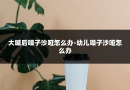 大喊后嗓子沙哑怎么办-幼儿嗓子沙哑怎么办