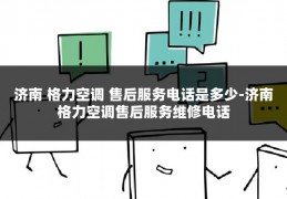 济南 格力空调 售后服务电话是多少-济南格力空调售后服务维修电话
