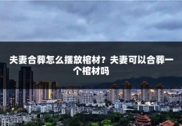 夫妻合葬怎么摆放棺材?夫妻可以合葬一个棺材吗