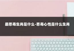 最恶毒生肖是什么-恶毒心性是什么生肖