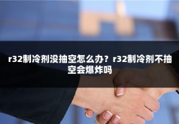 r32制冷剂没抽空怎么办?r32制冷剂不抽空会爆炸吗