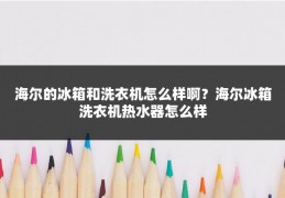 海尔的冰箱和洗衣机怎么样啊？海尔冰箱洗衣机热水器怎么样