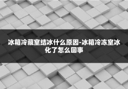 冰箱冷藏室结冰什么原因-冰箱冷冻室冰化了怎么回事