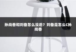 孙尚香和刘备怎么没后？刘备是怎么C孙尚香