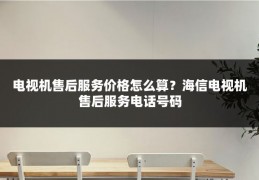 电视机售后服务价格怎么算?海信电视机售后服务电话号码