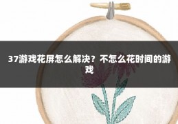 37游戏花屏怎么解决?不怎么花时间的游戏