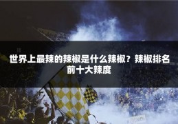 世界上最辣的辣椒是什么辣椒?辣椒排名前十大辣度