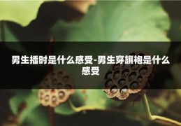 男生插时是什么感受-男生穿旗袍是什么感受