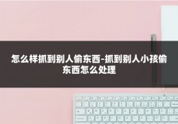 怎么样抓到别人偷东西-抓到别人小孩偷东西怎么处理