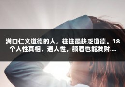 满口仁义道德的人，往往最缺乏道德。18个人性真相，通人性，躺着也能发财…