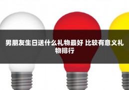 男朋友生日送什么礼物最好 比较有意义礼物排行