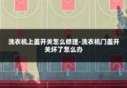 洗衣机上盖开关怎么修理-洗衣机门盖开关坏了怎么办