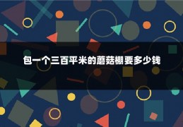 包一个三百平米的蘑菇棚要多少钱