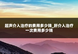 超声介入治疗的费用多少钱_肝介入治疗一次费用多少钱