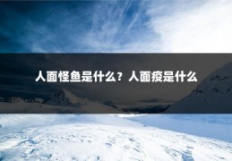 人面怪鱼是什么?人面疫是什么