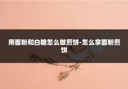 用面粉和白糖怎么做煎饼-怎么拿面粉煎饼