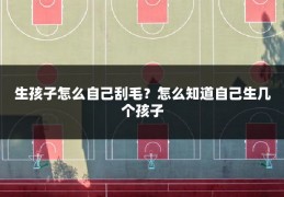 生孩子怎么自己刮毛?怎么知道自己生几个孩子