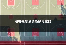 老电视怎么调场频电位器