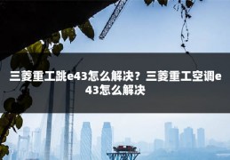三菱重工跳e43怎么解决?三菱重工空调e43怎么解决
