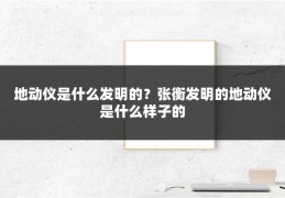 地动仪是什么发明的?张衡发明的地动仪是什么样子的