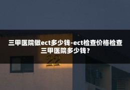 三甲医院做ect多少钱-ect检查价格检查三甲医院多少钱？