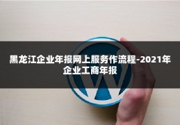 黑龙江企业年报网上服务作流程-2021年企业工商年报