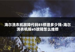 海尔洗衣机故障代码E5修理多少钱-海尔洗衣机报e5故障怎么维修