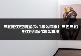 三相格力空调显示e1怎么回事？三匹三相格力空调e1怎么解决