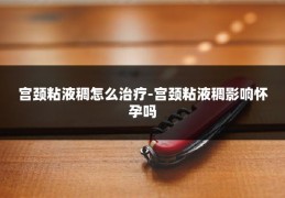 宫颈粘液稠怎么治疗-宫颈粘液稠影响怀孕吗