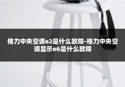 格力中央空调e2是什么故障-格力中央空调显示e6是什么故障