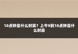 10点钟是什么时辰?上午9到10点钟是什么时辰