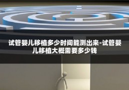 试管婴儿移植多少时间能测出来-试管婴儿移植大概需要多少钱