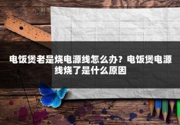 电饭煲老是烧电源线怎么办？电饭煲电源线烧了是什么原因