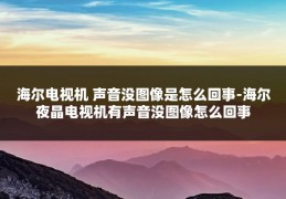 海尔电视机 声音没图像是怎么回事-海尔夜晶电视机有声音没图像怎么回事