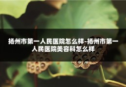 扬州市第一人民医院怎么样-扬州市第一人民医院美容科怎么样